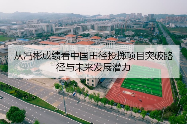 从冯彬成绩看中国田径投掷项目突破路径与未来发展潜力