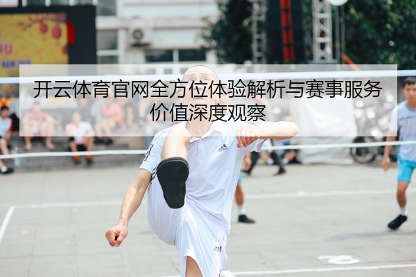 开云体育官网全方位体验解析与赛事服务价值深度观察